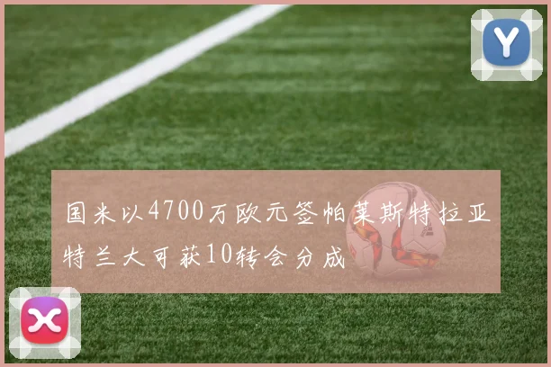 国米以4700万欧元签帕莱斯特拉亚特兰大可获10转会分成
