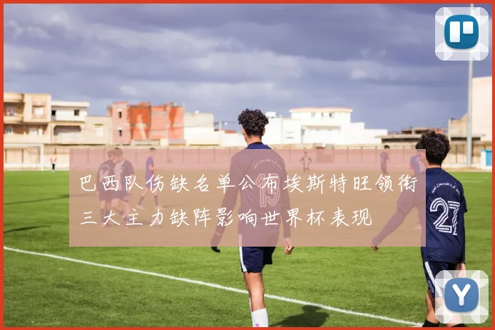 巴西队伤缺名单公布埃斯特旺领衔三大主力缺阵影响世界杯表现