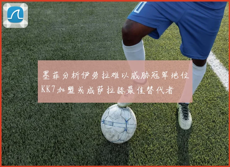 墨菲分析伊劳拉难以威胁冠军地位KK7加盟或成萨拉赫最佳替代者