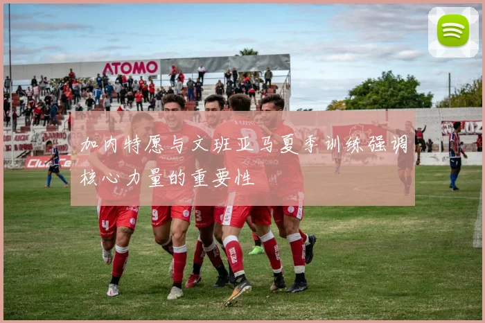 加内特愿与文班亚马夏季训练强调核心力量的重要性