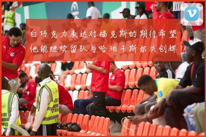 白巧克力表达对福克斯的期待希望他能继续留队与哈珀卡斯尔共创辉煌