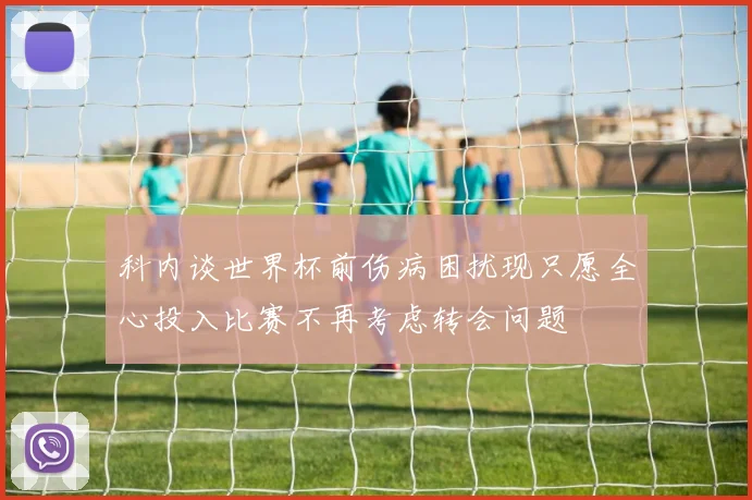 科内谈世界杯前伤病困扰现只愿全心投入比赛不再考虑转会问题