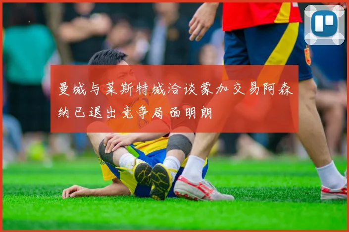 曼城与莱斯特城洽谈蒙加交易阿森纳已退出竞争局面明朗