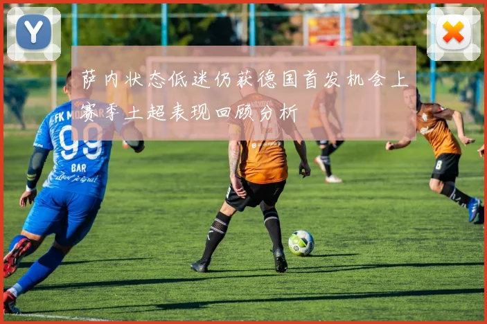 萨内状态低迷仍获德国首发机会上赛季土超表现回顾分析