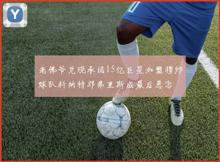 老佛爷兑现承诺15亿巨星加盟穆帅球队科纳特邓弗里斯成最后悬念