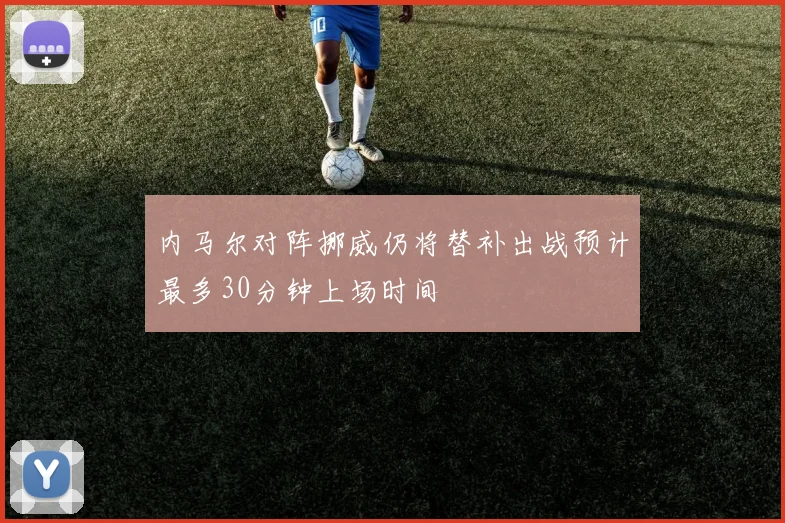 内马尔对阵挪威仍将替补出战预计最多30分钟上场时间