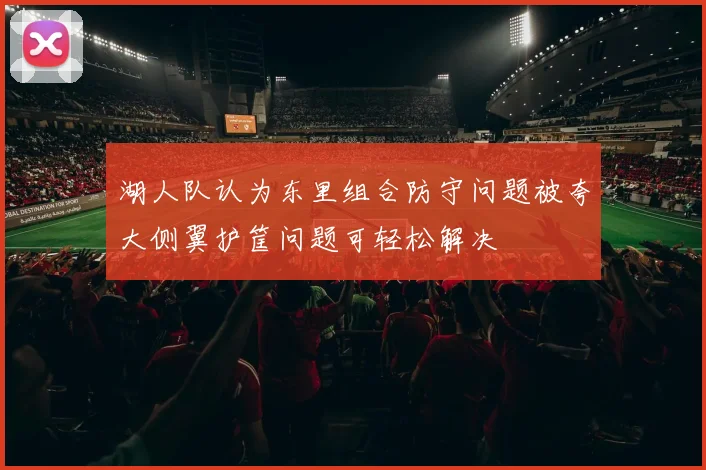 湖人队认为东里组合防守问题被夸大侧翼护筐问题可轻松解决