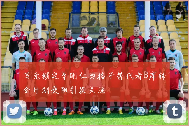 马竞锁定李刚仁为格子替代者B席转会计划受阻引发关注