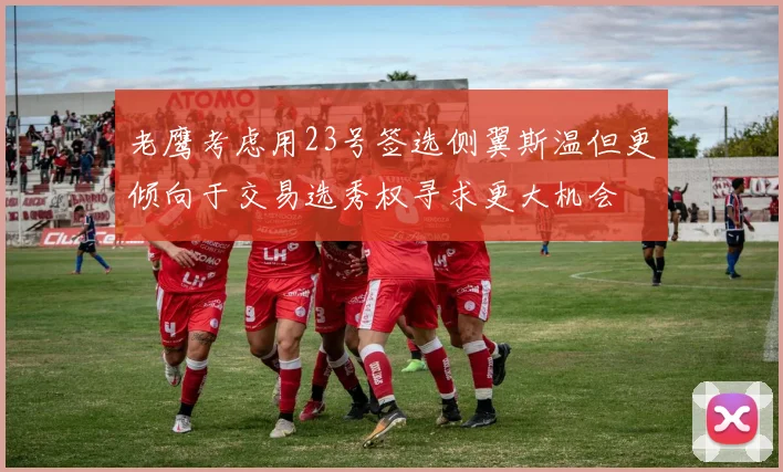 老鹰考虑用23号签选侧翼斯温但更倾向于交易选秀权寻求更大机会