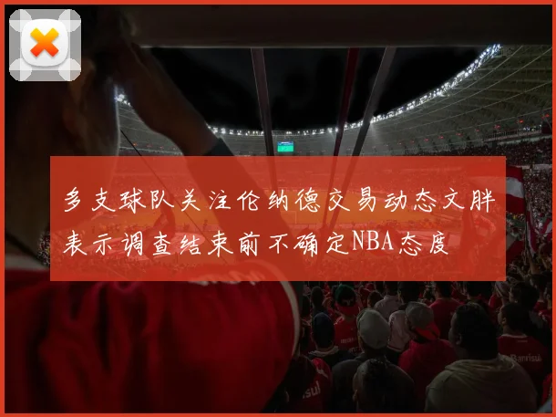 多支球队关注伦纳德交易动态文胖表示调查结束前不确定NBA态度