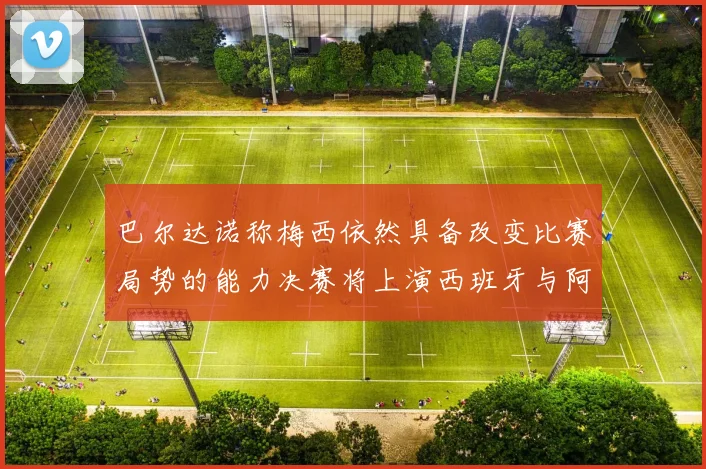 巴尔达诺称梅西依然具备改变比赛局势的能力决赛将上演西班牙与阿根廷对决
