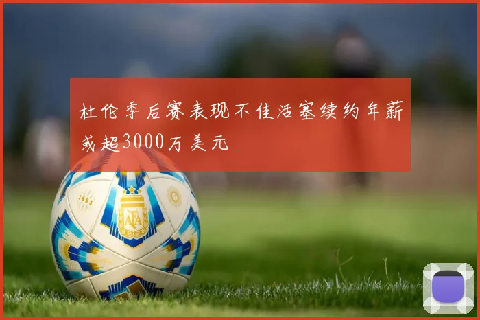 杜伦季后赛表现不佳活塞续约年薪或超3000万美元