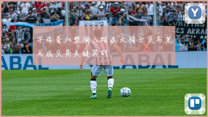 字母哥加盟湖人难度大骑士莫布里或成交易关键筹码
