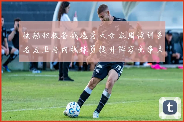 快船积极备战选秀大会本周试训多名后卫与内线球员提升阵容竞争力