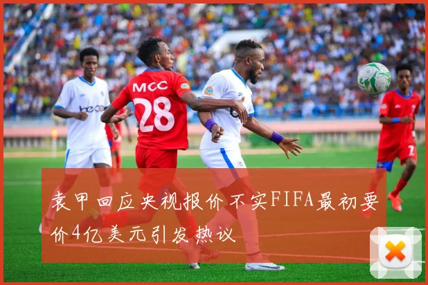 袁甲回应央视报价不实FIFA最初要价4亿美元引发热议