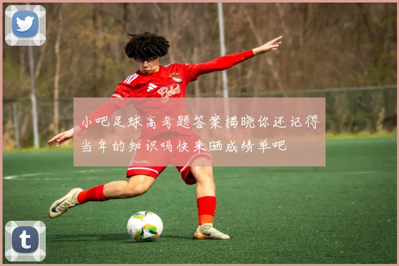 小吧足球高考题答案揭晓你还记得当年的知识吗快来晒成绩单吧