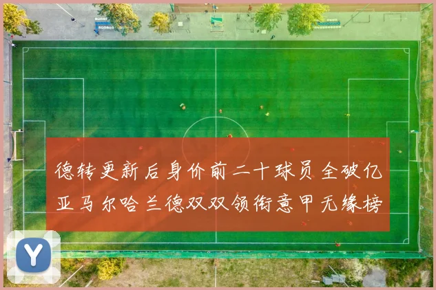 德转更新后身价前二十球员全破亿亚马尔哈兰德双双领衔意甲无缘榜单