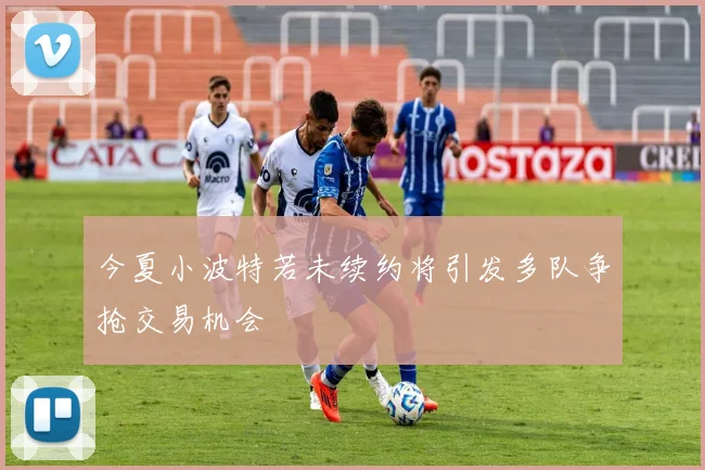 今夏小波特若未续约将引发多队争抢交易机会