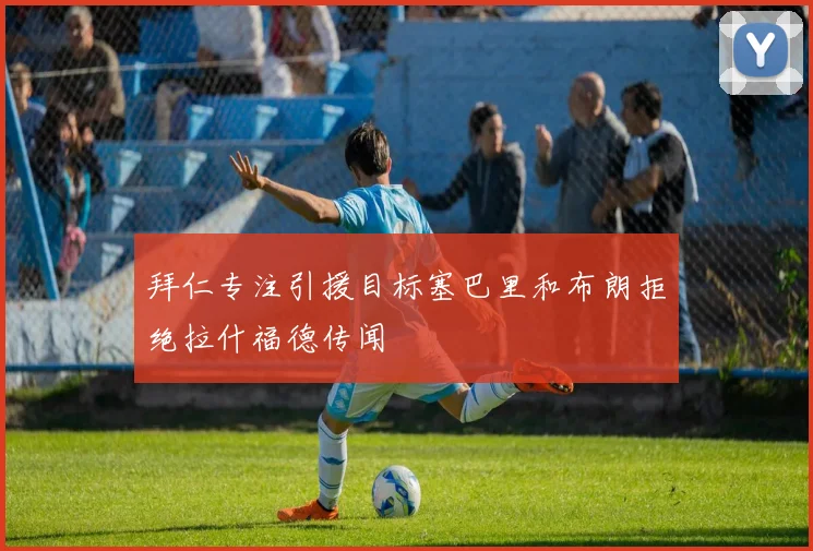 拜仁专注引援目标塞巴里和布朗拒绝拉什福德传闻