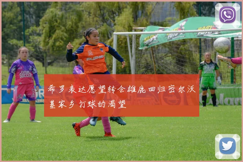 希罗表达愿望转会雄鹿回归密尔沃基家乡打球的渴望