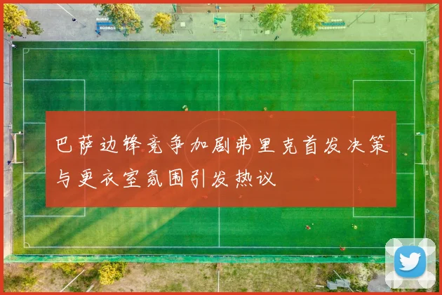 巴萨边锋竞争加剧弗里克首发决策与更衣室氛围引发热议